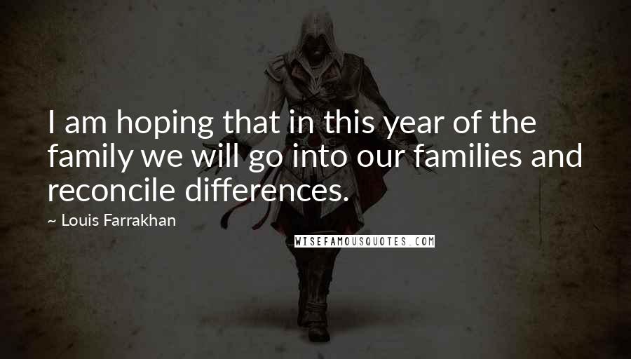 Louis Farrakhan Quotes: I am hoping that in this year of the family we will go into our families and reconcile differences.