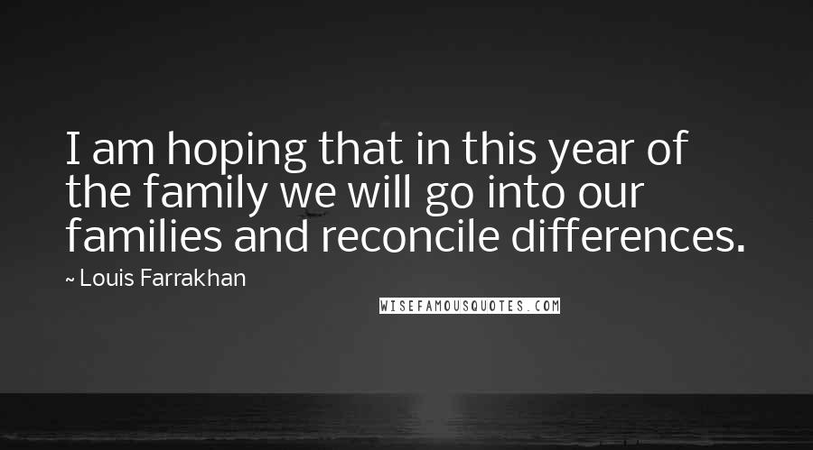 Louis Farrakhan Quotes: I am hoping that in this year of the family we will go into our families and reconcile differences.