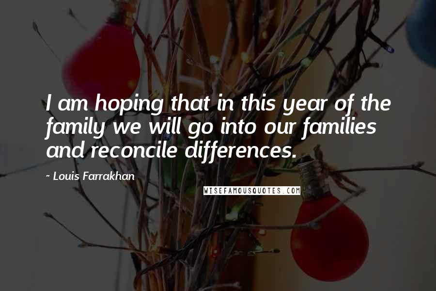 Louis Farrakhan Quotes: I am hoping that in this year of the family we will go into our families and reconcile differences.