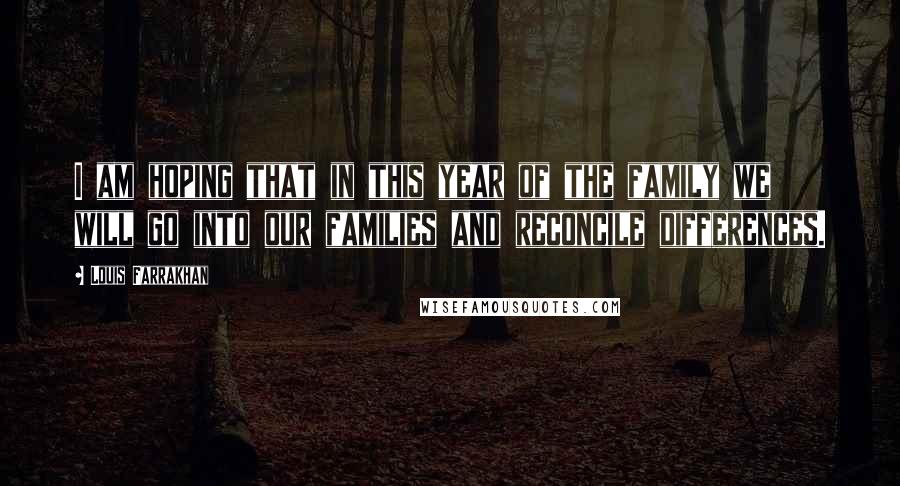 Louis Farrakhan Quotes: I am hoping that in this year of the family we will go into our families and reconcile differences.