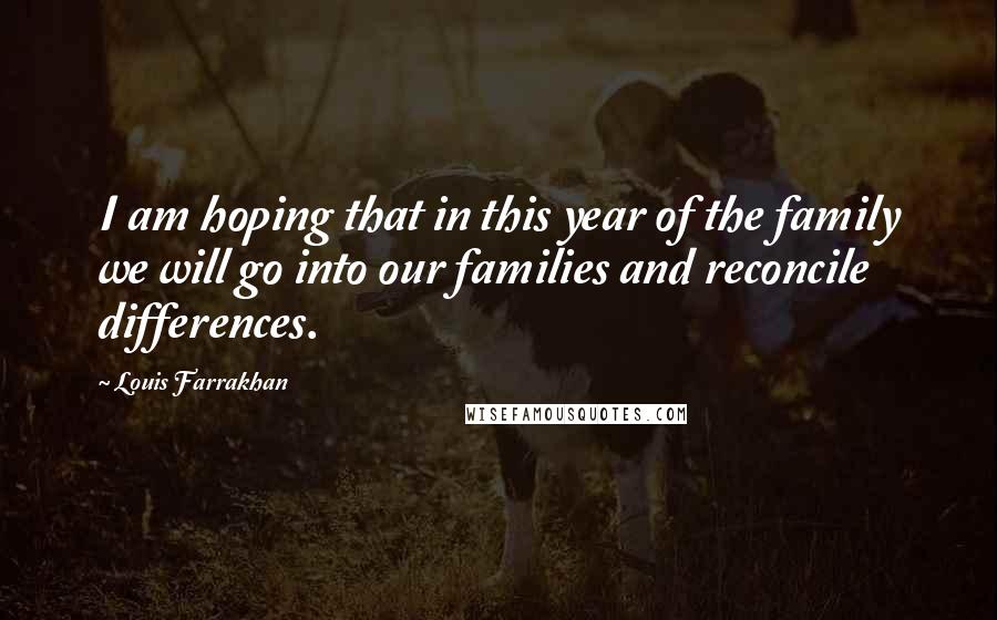 Louis Farrakhan Quotes: I am hoping that in this year of the family we will go into our families and reconcile differences.