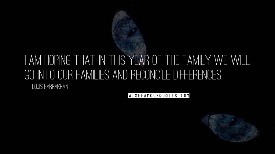 Louis Farrakhan Quotes: I am hoping that in this year of the family we will go into our families and reconcile differences.