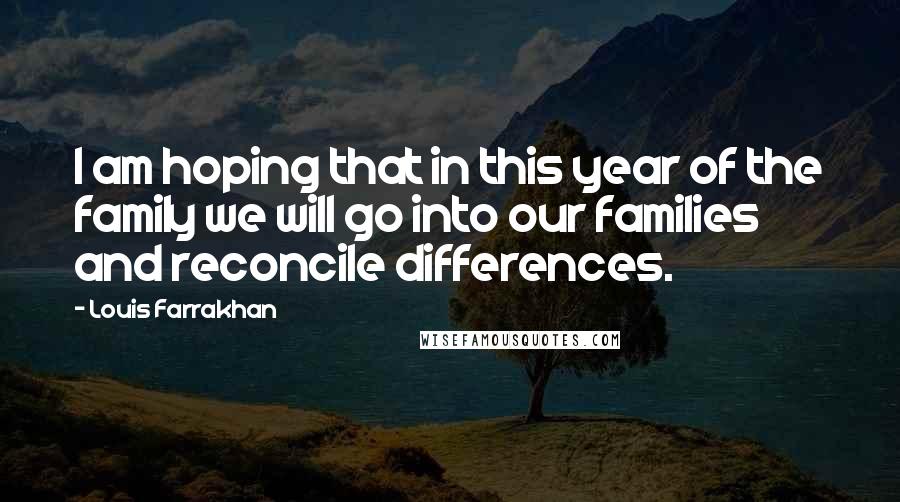Louis Farrakhan Quotes: I am hoping that in this year of the family we will go into our families and reconcile differences.
