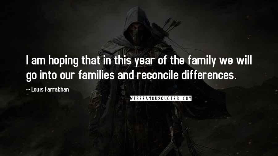Louis Farrakhan Quotes: I am hoping that in this year of the family we will go into our families and reconcile differences.
