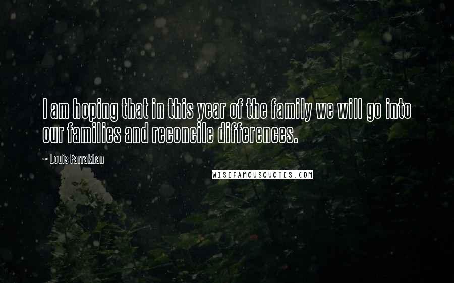 Louis Farrakhan Quotes: I am hoping that in this year of the family we will go into our families and reconcile differences.