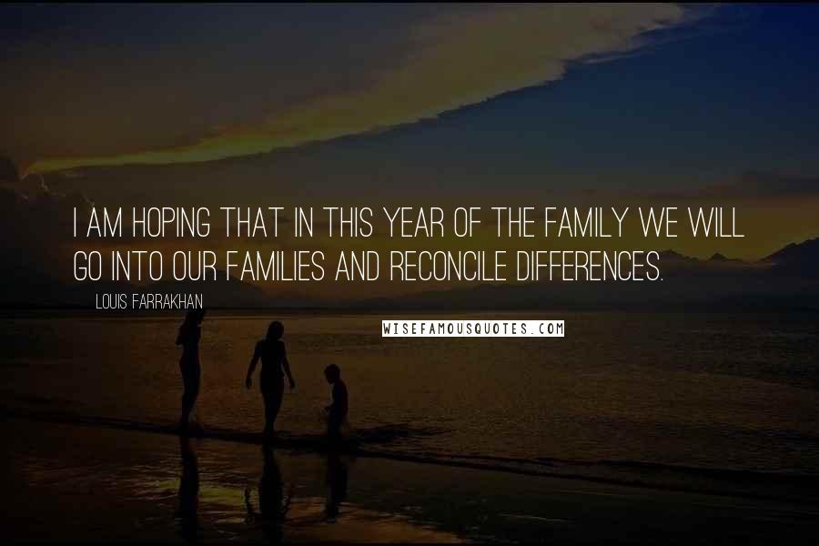 Louis Farrakhan Quotes: I am hoping that in this year of the family we will go into our families and reconcile differences.