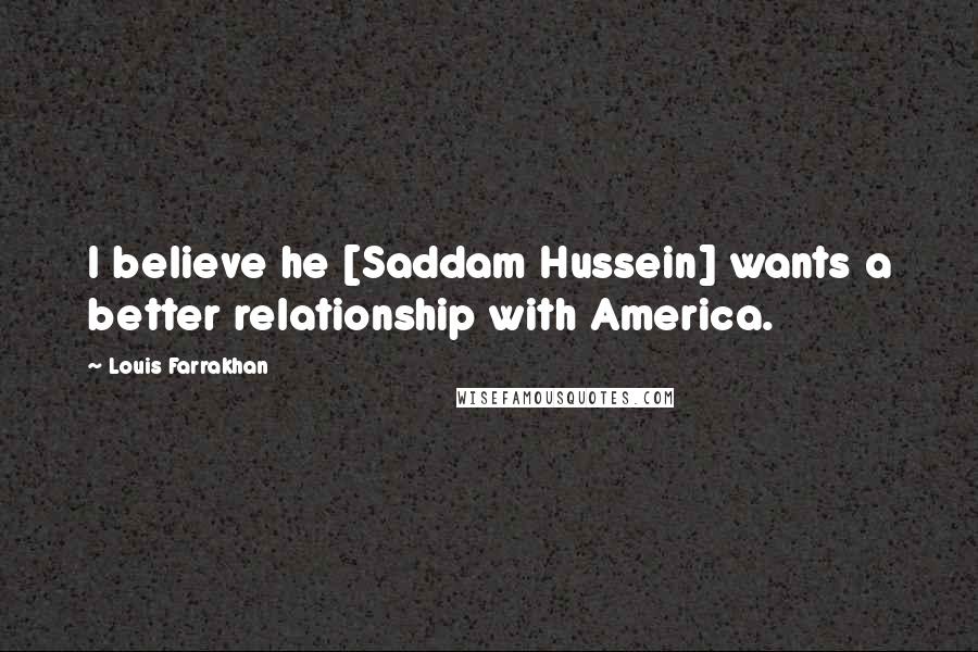 Louis Farrakhan Quotes: I believe he [Saddam Hussein] wants a better relationship with America.