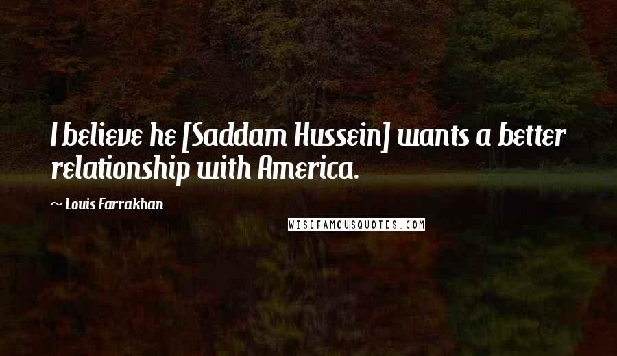 Louis Farrakhan Quotes: I believe he [Saddam Hussein] wants a better relationship with America.