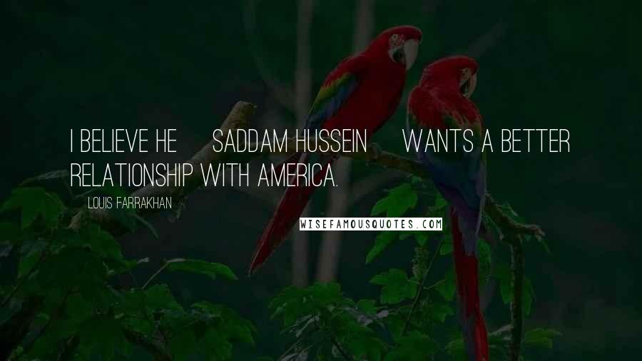 Louis Farrakhan Quotes: I believe he [Saddam Hussein] wants a better relationship with America.