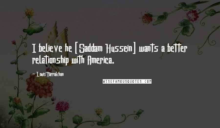 Louis Farrakhan Quotes: I believe he [Saddam Hussein] wants a better relationship with America.