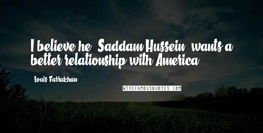 Louis Farrakhan Quotes: I believe he [Saddam Hussein] wants a better relationship with America.