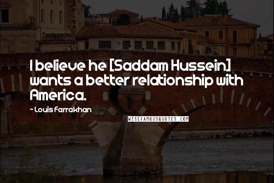 Louis Farrakhan Quotes: I believe he [Saddam Hussein] wants a better relationship with America.