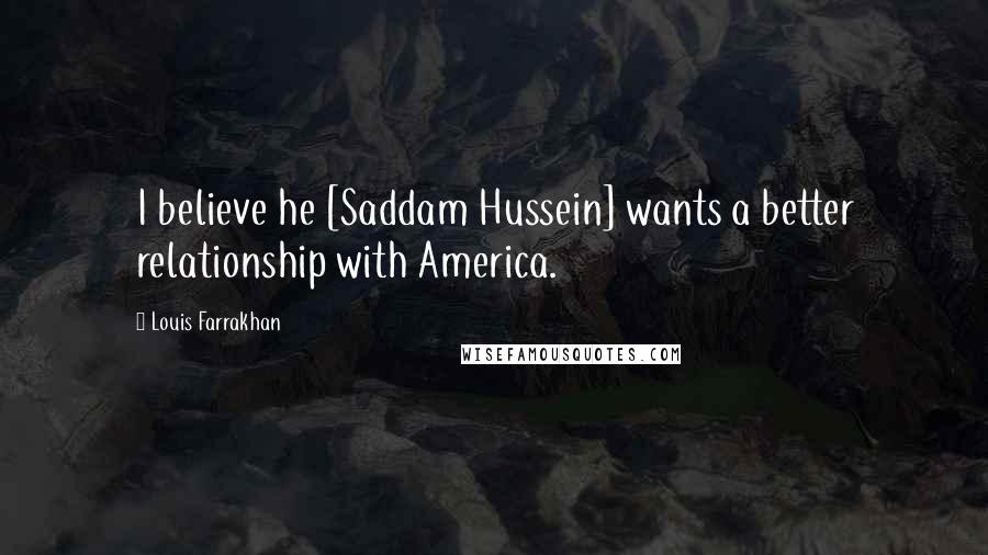 Louis Farrakhan Quotes: I believe he [Saddam Hussein] wants a better relationship with America.