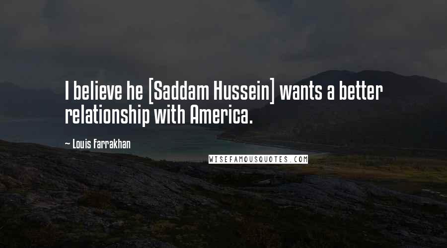 Louis Farrakhan Quotes: I believe he [Saddam Hussein] wants a better relationship with America.