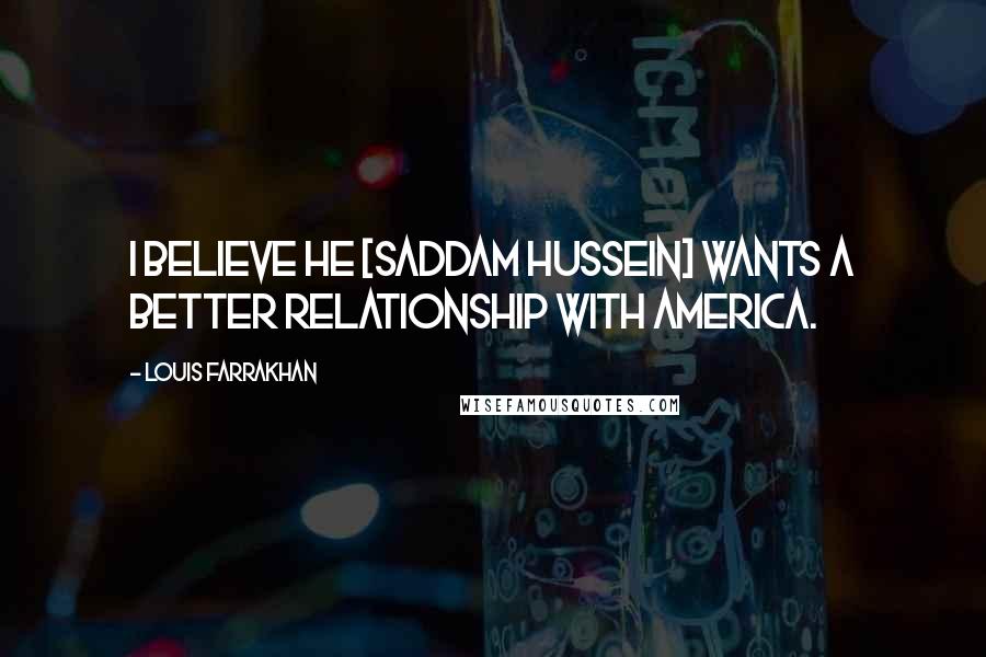 Louis Farrakhan Quotes: I believe he [Saddam Hussein] wants a better relationship with America.