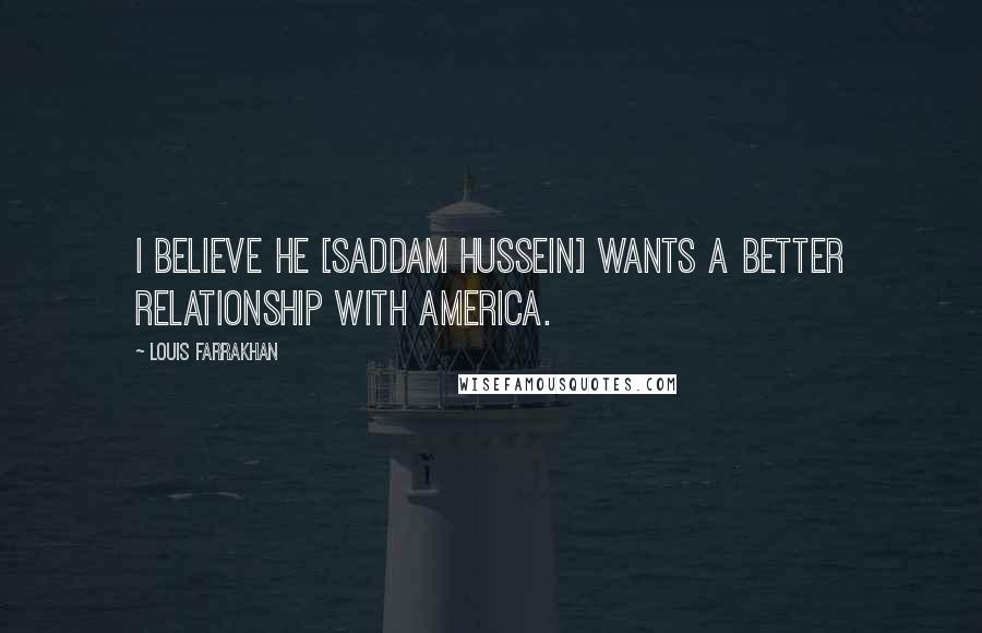 Louis Farrakhan Quotes: I believe he [Saddam Hussein] wants a better relationship with America.