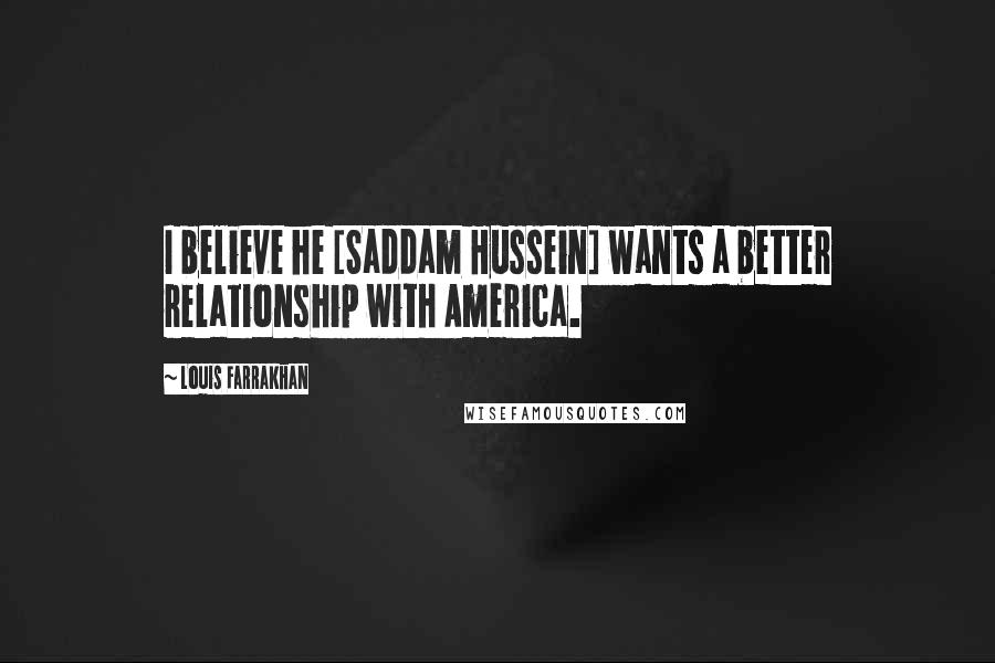 Louis Farrakhan Quotes: I believe he [Saddam Hussein] wants a better relationship with America.