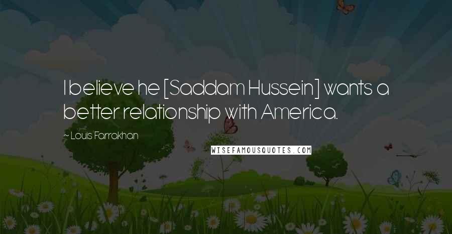 Louis Farrakhan Quotes: I believe he [Saddam Hussein] wants a better relationship with America.