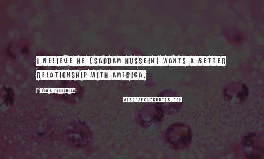 Louis Farrakhan Quotes: I believe he [Saddam Hussein] wants a better relationship with America.