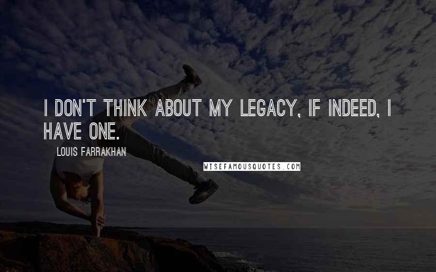 Louis Farrakhan Quotes: I don't think about my legacy, if indeed, I have one.