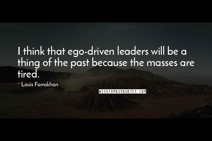 Louis Farrakhan Quotes: I think that ego-driven leaders will be a thing of the past because the masses are tired.