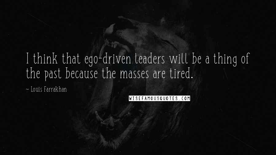 Louis Farrakhan Quotes: I think that ego-driven leaders will be a thing of the past because the masses are tired.