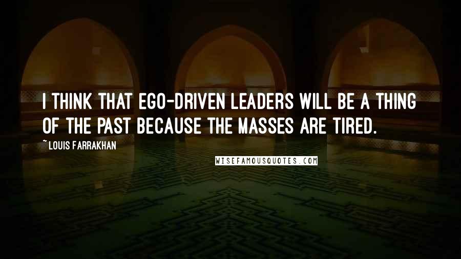 Louis Farrakhan Quotes: I think that ego-driven leaders will be a thing of the past because the masses are tired.