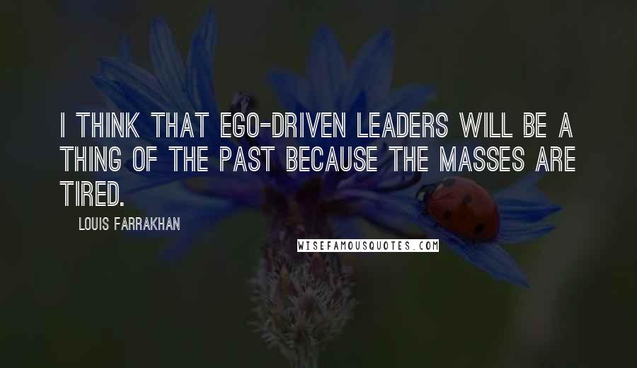 Louis Farrakhan Quotes: I think that ego-driven leaders will be a thing of the past because the masses are tired.