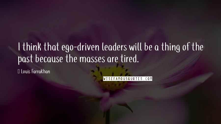 Louis Farrakhan Quotes: I think that ego-driven leaders will be a thing of the past because the masses are tired.