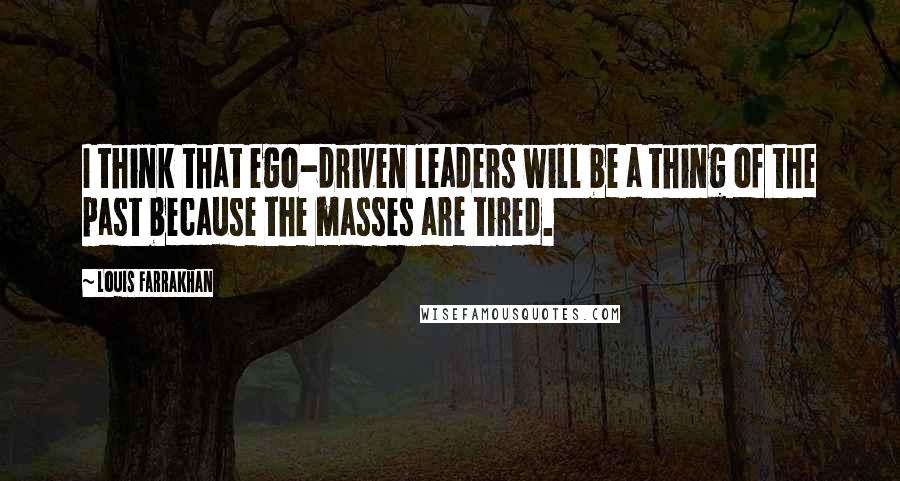 Louis Farrakhan Quotes: I think that ego-driven leaders will be a thing of the past because the masses are tired.