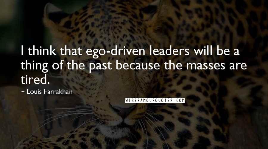 Louis Farrakhan Quotes: I think that ego-driven leaders will be a thing of the past because the masses are tired.