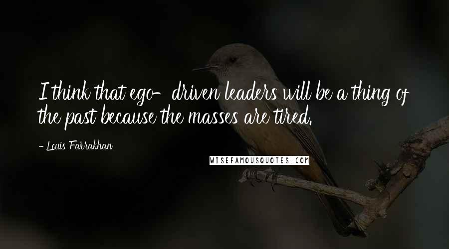 Louis Farrakhan Quotes: I think that ego-driven leaders will be a thing of the past because the masses are tired.