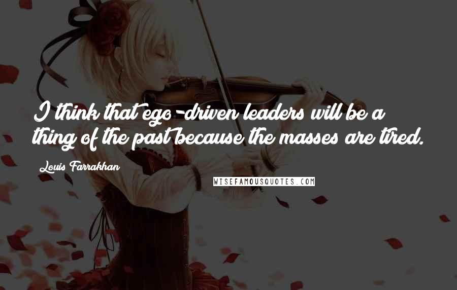 Louis Farrakhan Quotes: I think that ego-driven leaders will be a thing of the past because the masses are tired.