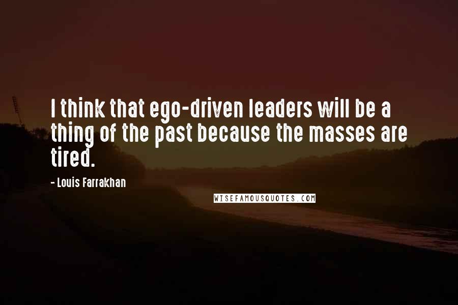 Louis Farrakhan Quotes: I think that ego-driven leaders will be a thing of the past because the masses are tired.