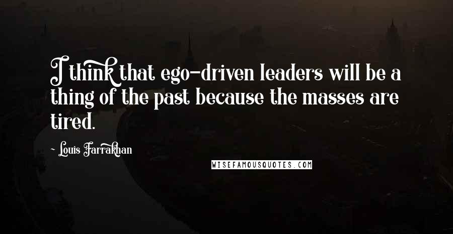 Louis Farrakhan Quotes: I think that ego-driven leaders will be a thing of the past because the masses are tired.