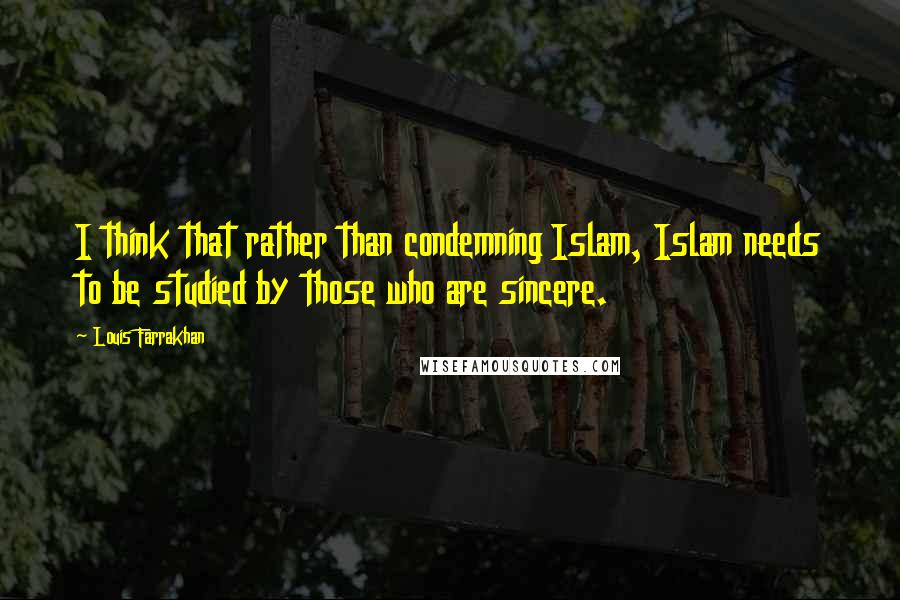 Louis Farrakhan Quotes: I think that rather than condemning Islam, Islam needs to be studied by those who are sincere.