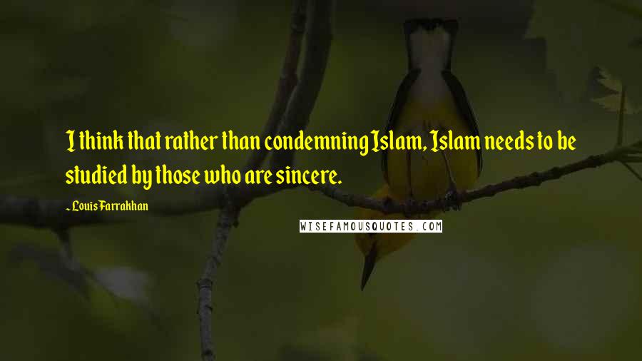 Louis Farrakhan Quotes: I think that rather than condemning Islam, Islam needs to be studied by those who are sincere.