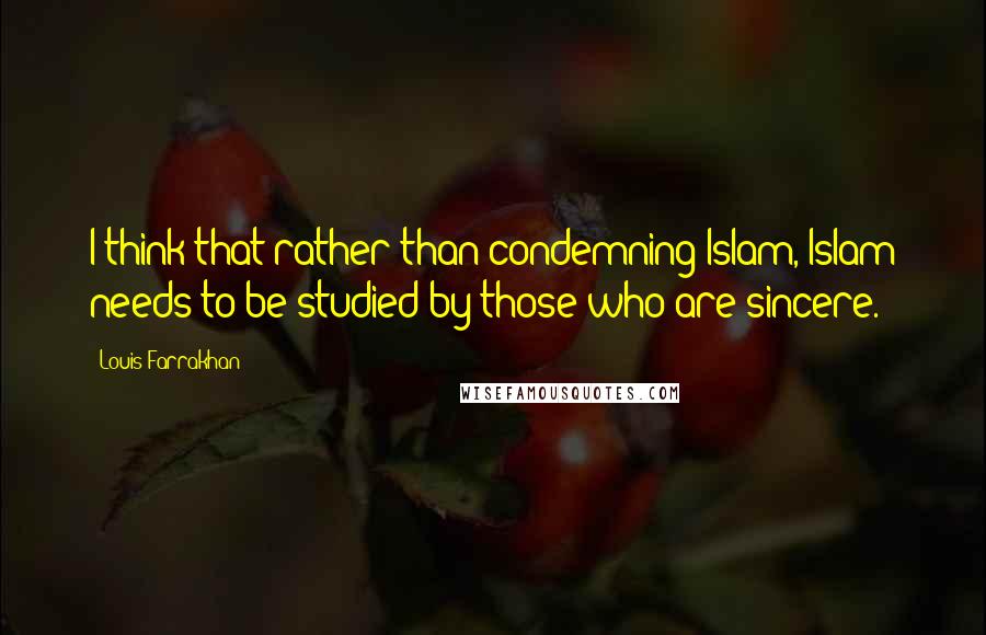 Louis Farrakhan Quotes: I think that rather than condemning Islam, Islam needs to be studied by those who are sincere.