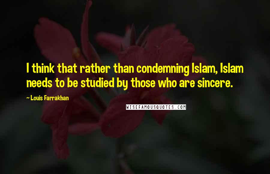 Louis Farrakhan Quotes: I think that rather than condemning Islam, Islam needs to be studied by those who are sincere.