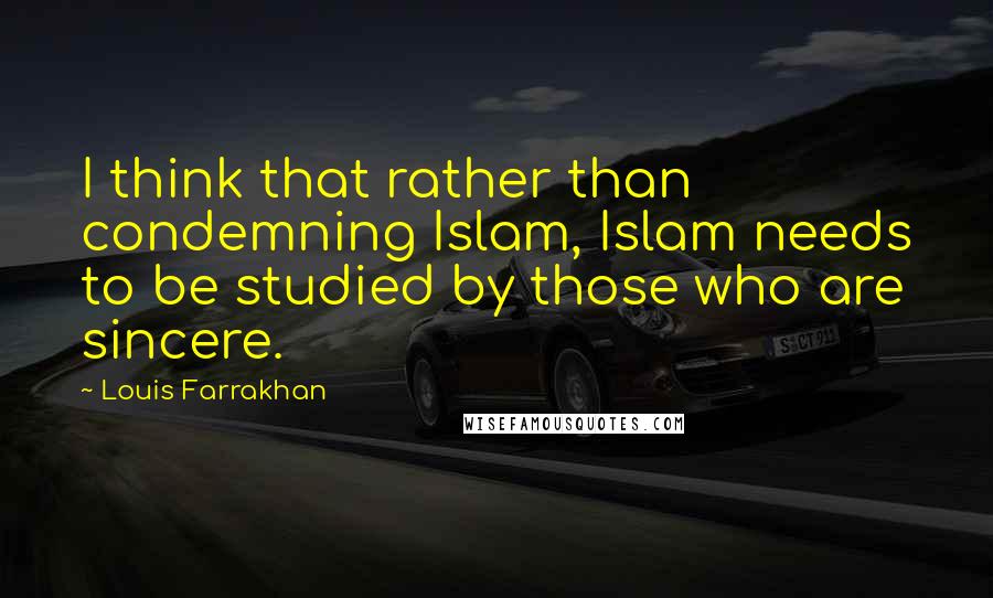 Louis Farrakhan Quotes: I think that rather than condemning Islam, Islam needs to be studied by those who are sincere.