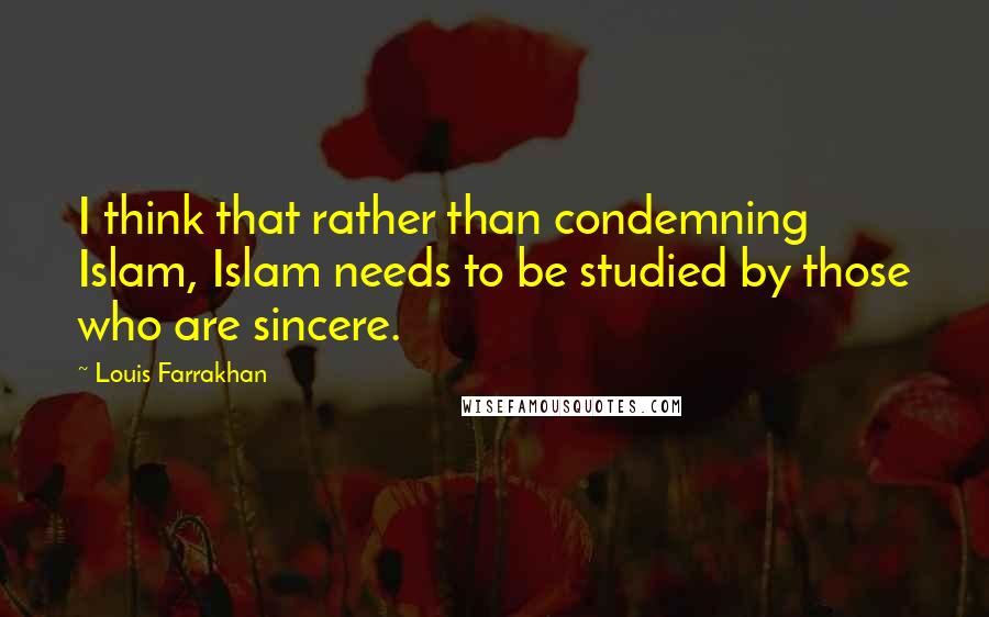 Louis Farrakhan Quotes: I think that rather than condemning Islam, Islam needs to be studied by those who are sincere.