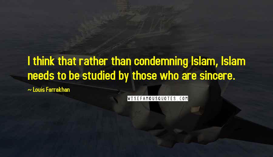 Louis Farrakhan Quotes: I think that rather than condemning Islam, Islam needs to be studied by those who are sincere.