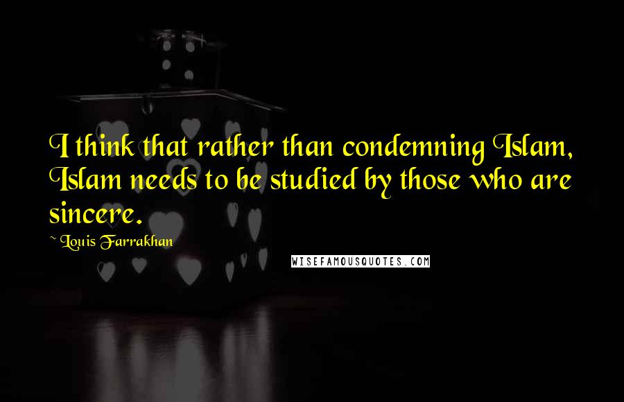 Louis Farrakhan Quotes: I think that rather than condemning Islam, Islam needs to be studied by those who are sincere.