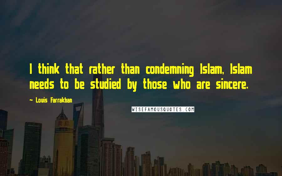 Louis Farrakhan Quotes: I think that rather than condemning Islam, Islam needs to be studied by those who are sincere.