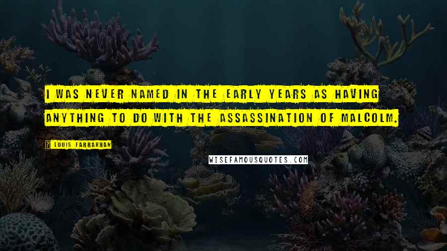 Louis Farrakhan Quotes: I was never named in the early years as having anything to do with the assassination of Malcolm.