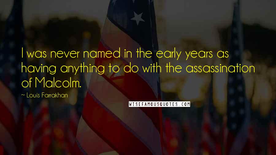 Louis Farrakhan Quotes: I was never named in the early years as having anything to do with the assassination of Malcolm.