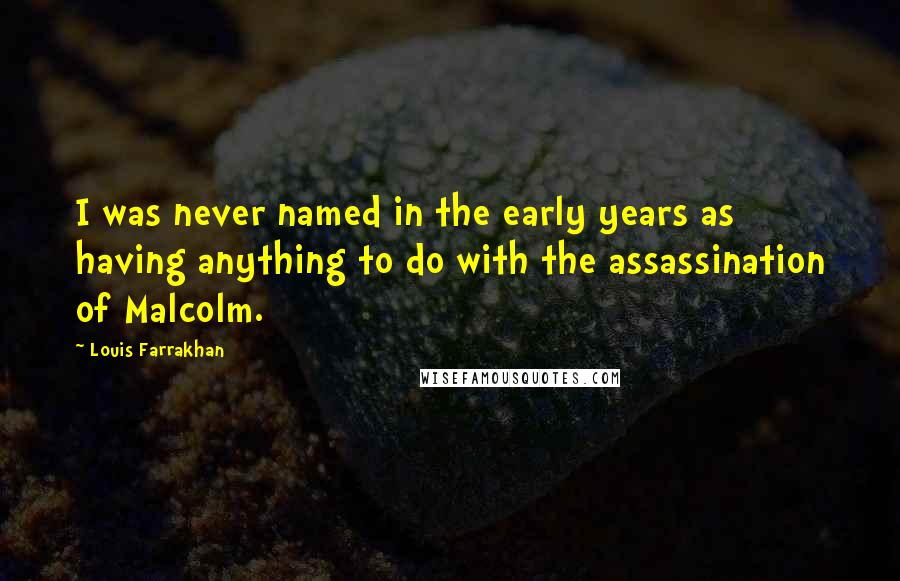Louis Farrakhan Quotes: I was never named in the early years as having anything to do with the assassination of Malcolm.