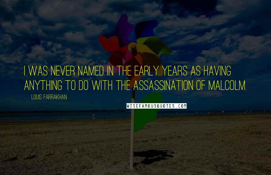 Louis Farrakhan Quotes: I was never named in the early years as having anything to do with the assassination of Malcolm.