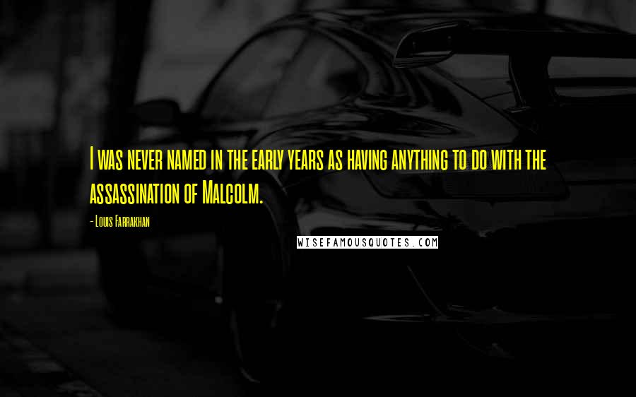 Louis Farrakhan Quotes: I was never named in the early years as having anything to do with the assassination of Malcolm.