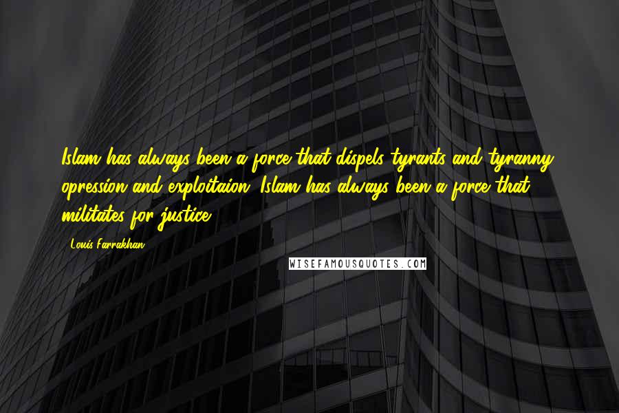 Louis Farrakhan Quotes: Islam has always been a force that dispels tyrants and tyranny, opression and exploitaion. Islam has always been a force that militates for justice.